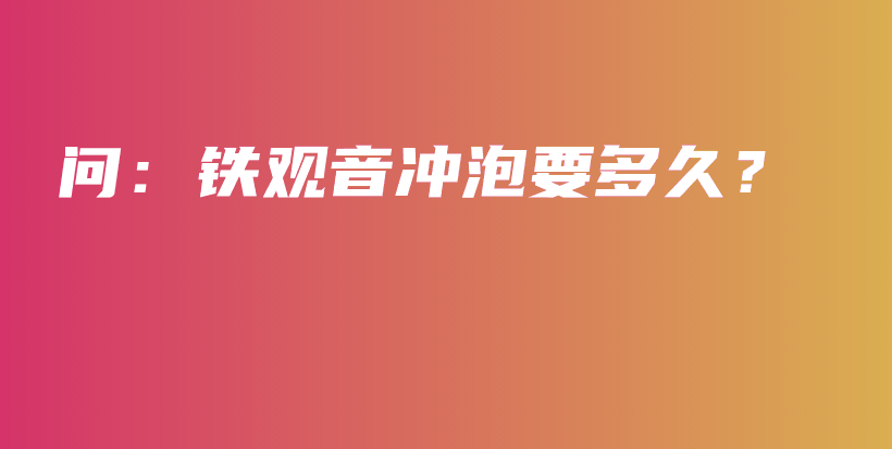 問(wèn)：鐵觀音沖泡要多久？插圖