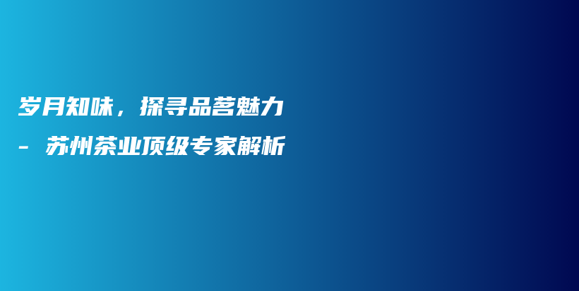 歲月知味，探尋品茗魅力 – 蘇州茶業(yè)頂級(jí)專家解析插圖