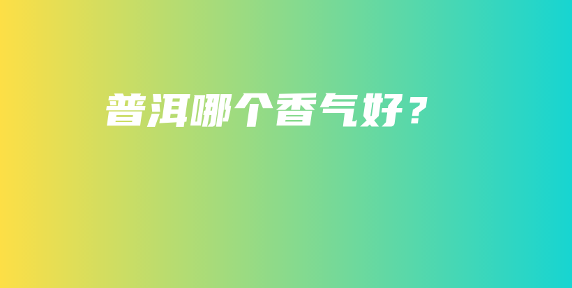 普洱哪個(gè)香氣好？插圖