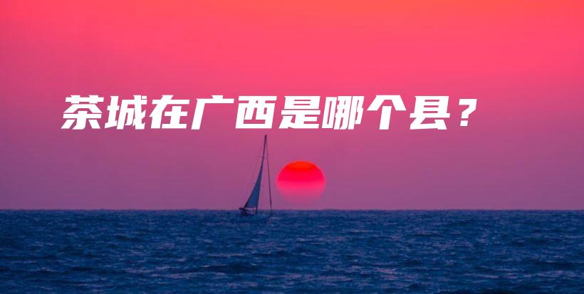 茶城在廣西是哪個(gè)縣？插圖