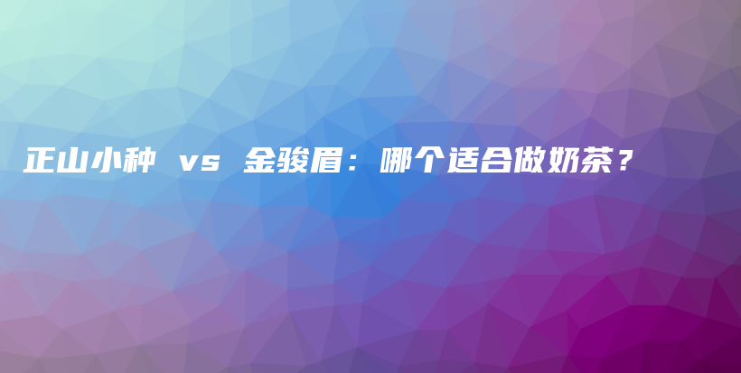 正山小種 vs 金駿眉：哪個(gè)適合做奶茶？插圖