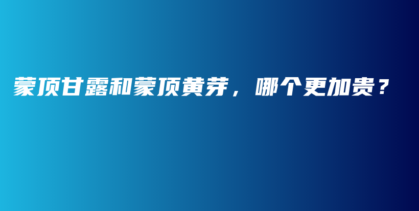 蒙頂甘露和蒙頂黃芽，哪個更加貴？插圖