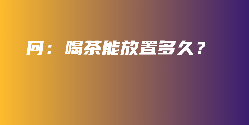 問：喝茶能放置多久？插圖