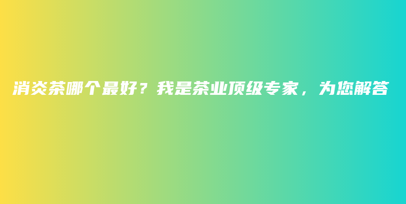 消炎茶哪個最好？我是茶業(yè)頂級專家，為您解答插圖