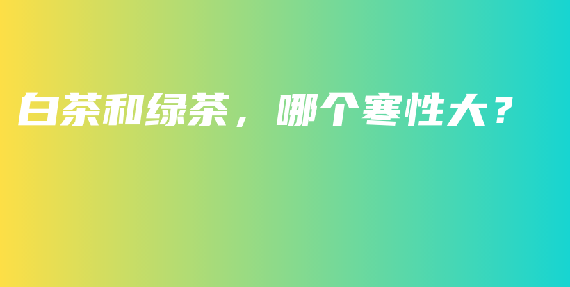 白茶和綠茶，哪個(gè)寒性大？插圖