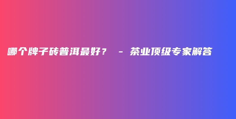 哪個牌子磚普洱最好？ – 茶業(yè)頂級專家解答插圖