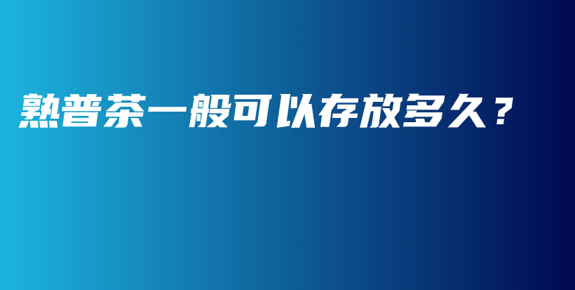 熟普茶一般可以存放多久？插圖