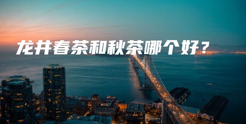 龍井春茶和秋茶哪個(gè)好？插圖
