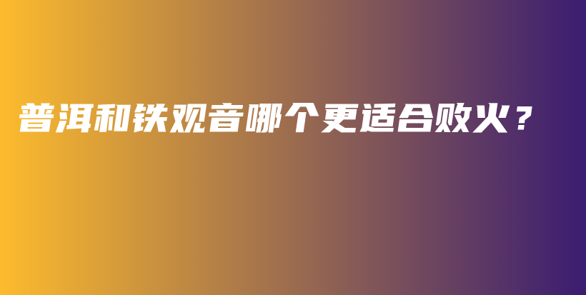 普洱和鐵觀音哪個(gè)更適合敗火？插圖