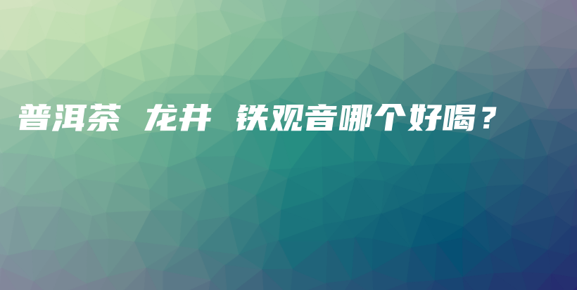 普洱茶 龍井 鐵觀音哪個好喝？插圖