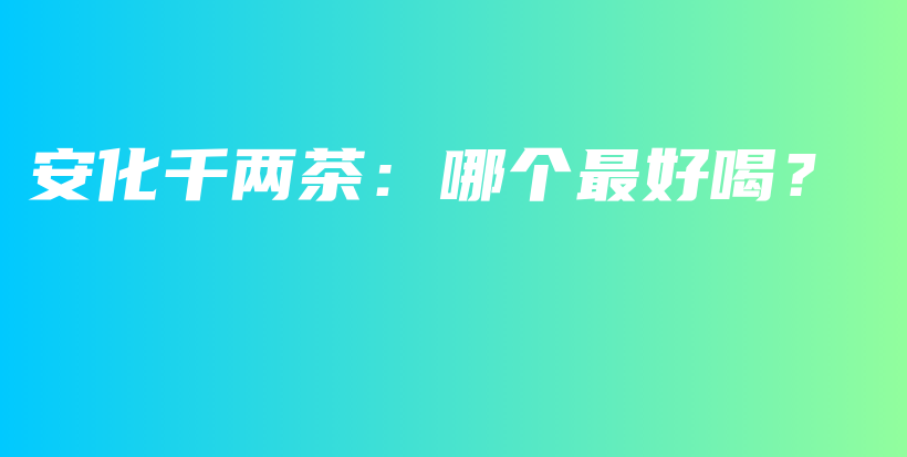 安化千兩茶：哪個最好喝？插圖