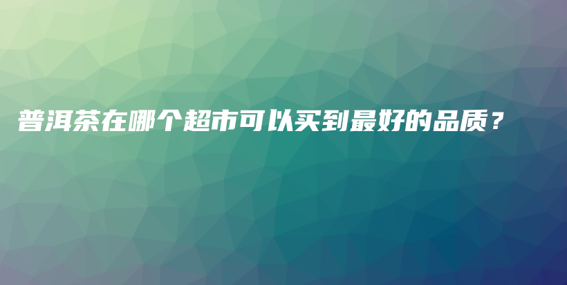 普洱茶在哪個(gè)超市可以買(mǎi)到最好的品質(zhì)？插圖
