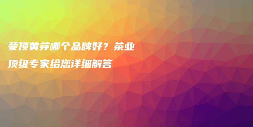 蒙頂黃芽哪個品牌好？茶業(yè)頂級專家給您詳細(xì)解答插圖