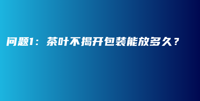 問題1：茶葉不揭開包裝能放多久？插圖