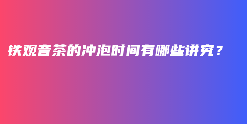 鐵觀音茶的沖泡時(shí)間有哪些講究？插圖