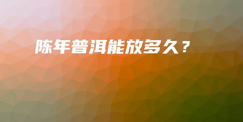 陳年普洱能放多久？插圖