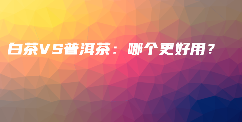 白茶VS普洱茶：哪個(gè)更好用？插圖