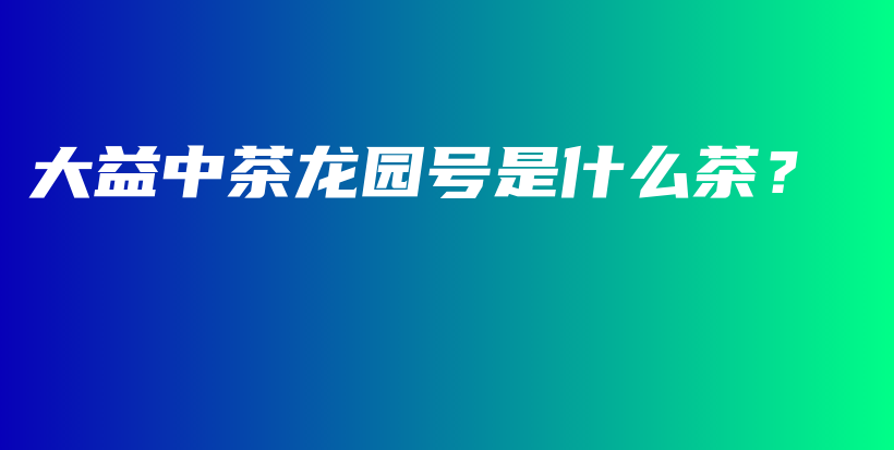 大益中茶龍園號是什么茶？插圖