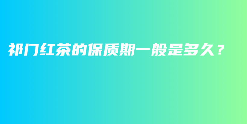 祁門紅茶的保質(zhì)期一般是多久？插圖