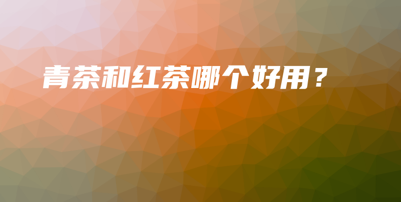 青茶和紅茶哪個(gè)好用？插圖
