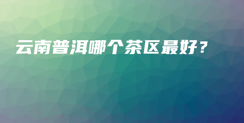 云南普洱哪個(gè)茶區(qū)最好？插圖