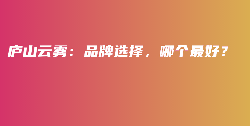 廬山云霧：品牌選擇，哪個(gè)最好？插圖