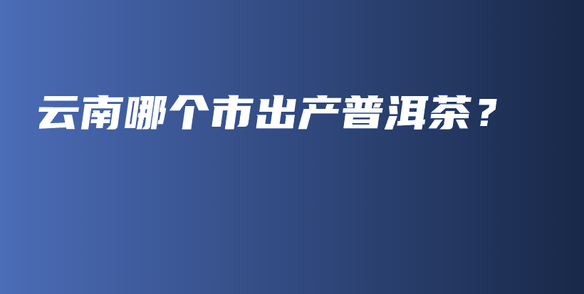 云南哪個市出產(chǎn)普洱茶？插圖