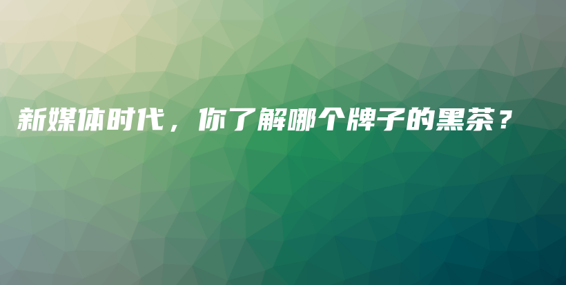 新媒體時代，你了解哪個牌子的黑茶？插圖