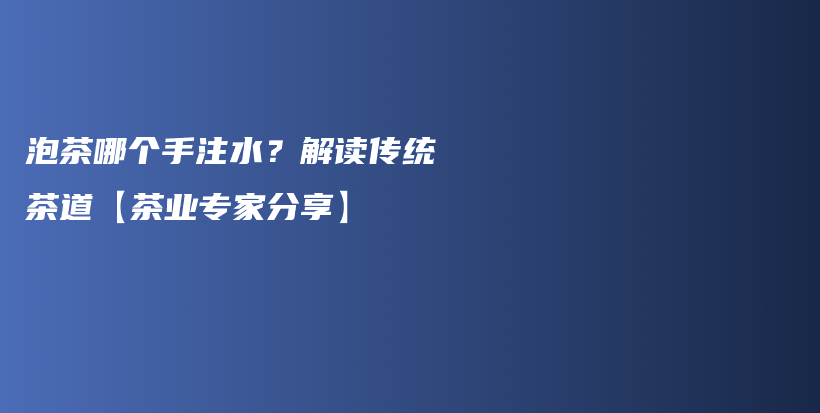 泡茶哪個(gè)手注水？解讀傳統(tǒng)茶道【茶業(yè)專(zhuān)家分享】插圖