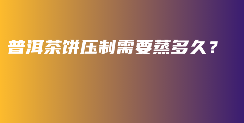 普洱茶餅壓制需要蒸多久？插圖
