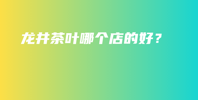 龍井茶葉哪個(gè)店的好？插圖