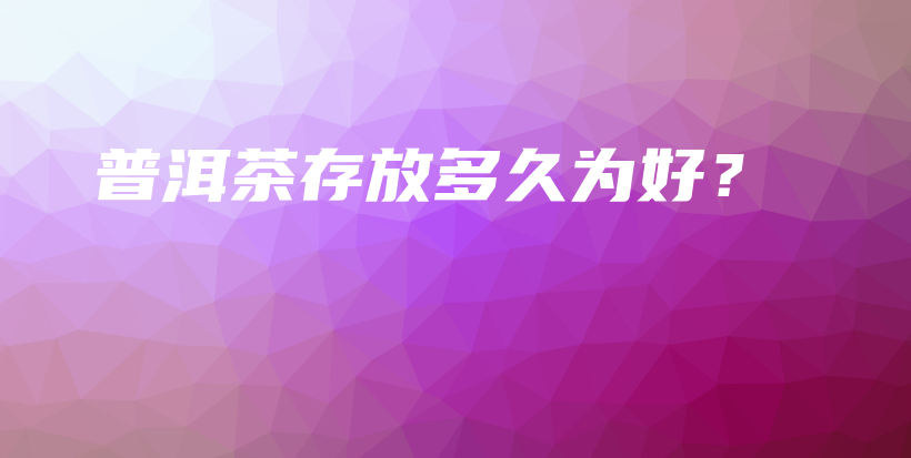 普洱茶存放多久為好？插圖
