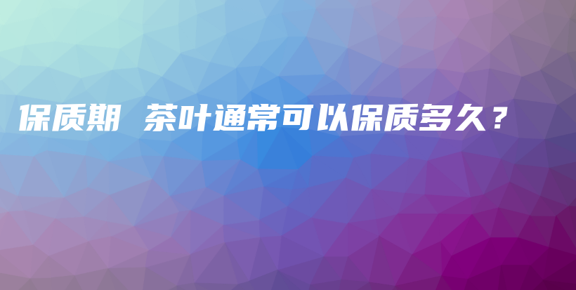保質(zhì)期 茶葉通常可以保質(zhì)多久？插圖