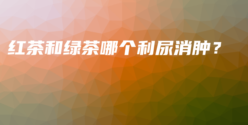 紅茶和綠茶哪個利尿消腫？插圖