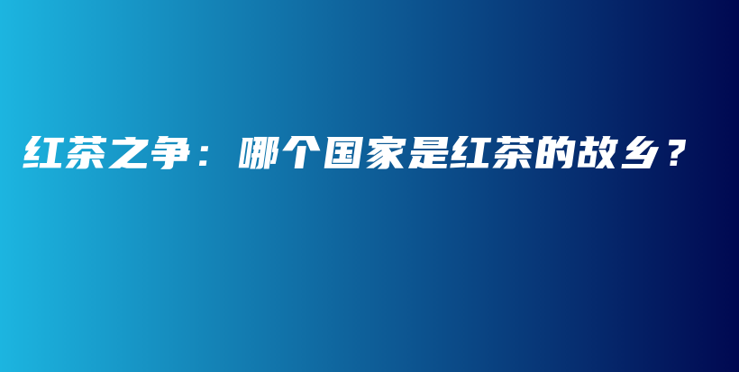 紅茶之爭：哪個國家是紅茶的故鄉(xiāng)？插圖
