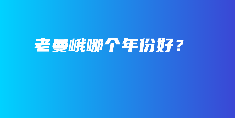 老曼峨哪個(gè)年份好？插圖