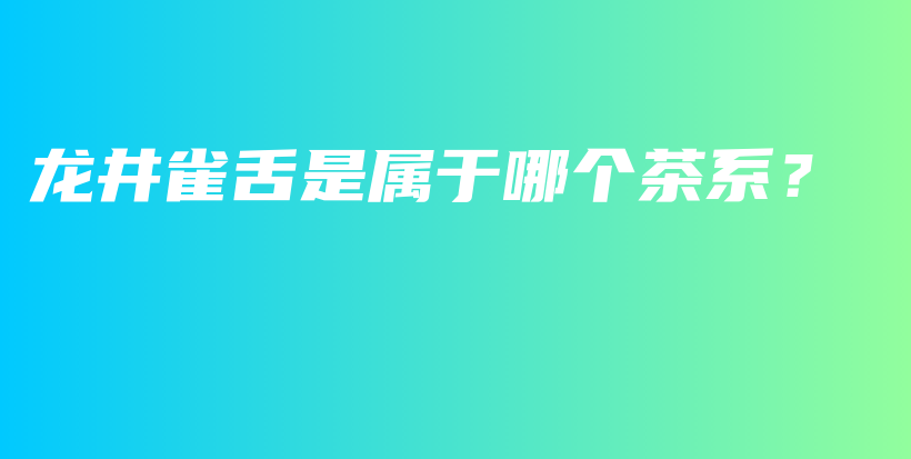 龍井雀舌是屬于哪個(gè)茶系？插圖