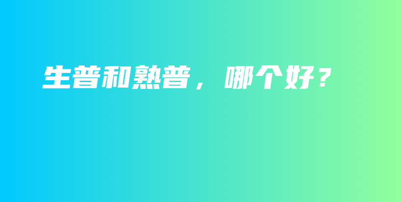 生普和熟普，哪個(gè)好？插圖