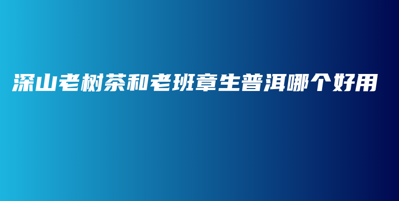 深山老樹(shù)茶和老班章生普洱哪個(gè)好用插圖