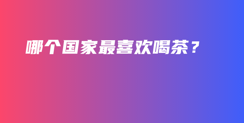 哪個國家最喜歡喝茶？插圖
