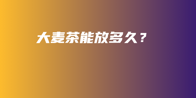 大麥茶能放多久？插圖
