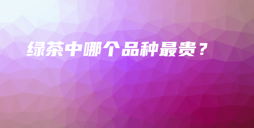 綠茶中哪個(gè)品種最貴？插圖