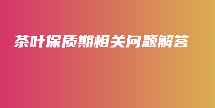 茶葉保質(zhì)期相關(guān)問題解答插圖
