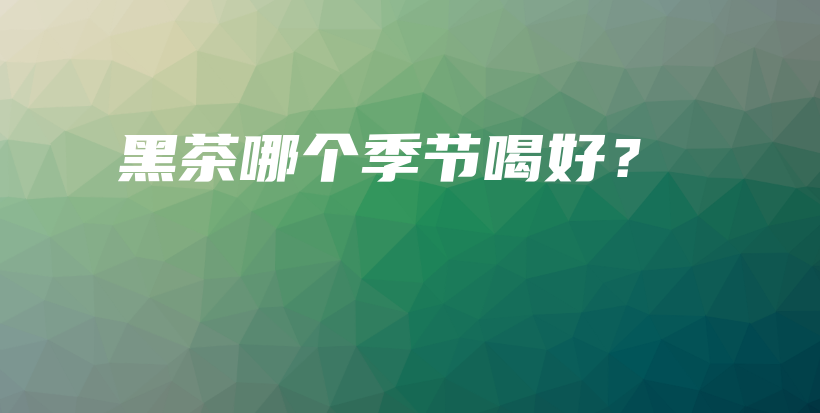 黑茶哪個(gè)季節(jié)喝好？插圖