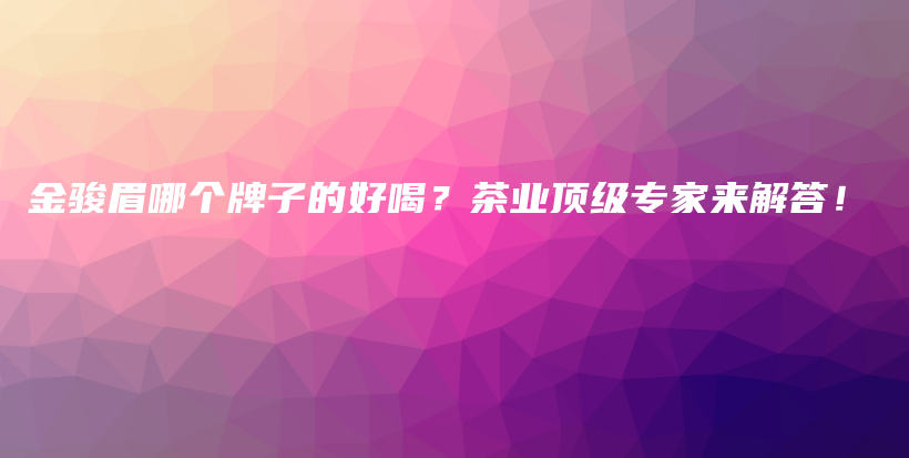金駿眉哪個(gè)牌子的好喝？茶業(yè)頂級(jí)專家來(lái)解答！插圖