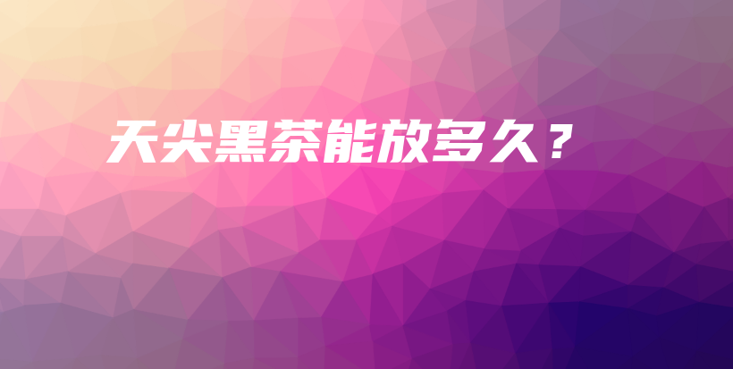 天尖黑茶能放多久？插圖