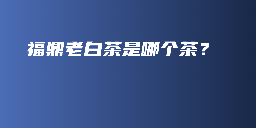 福鼎老白茶是哪個茶？插圖
