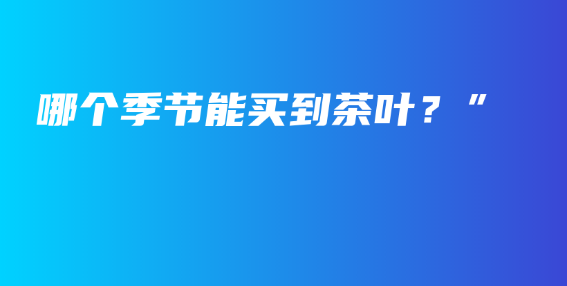 哪個季節(jié)能買到茶葉？”插圖