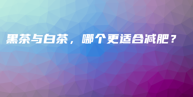 黑茶與白茶，哪個更適合減肥？插圖