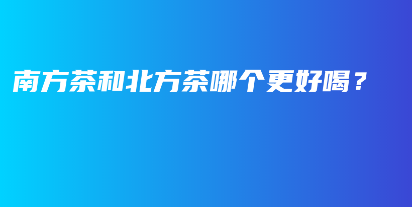 南方茶和北方茶哪個(gè)更好喝？插圖